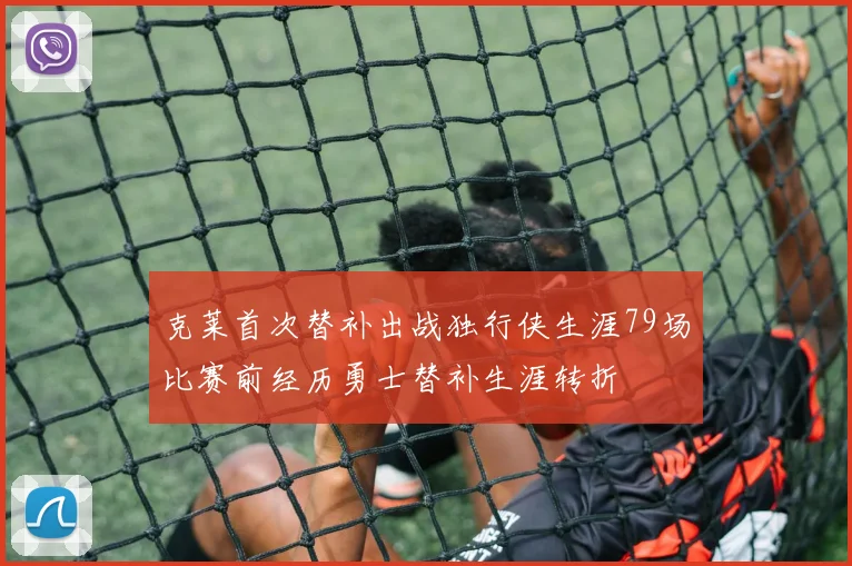 克莱首次替补出战独行侠生涯79场比赛前经历勇士替补生涯转折