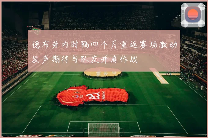 德布劳内时隔四个月重返赛场激动发声期待与队友并肩作战