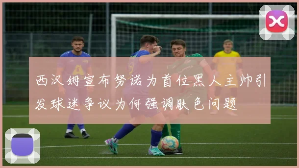 西汉姆宣布努诺为首位黑人主帅引发球迷争议为何强调肤色问题