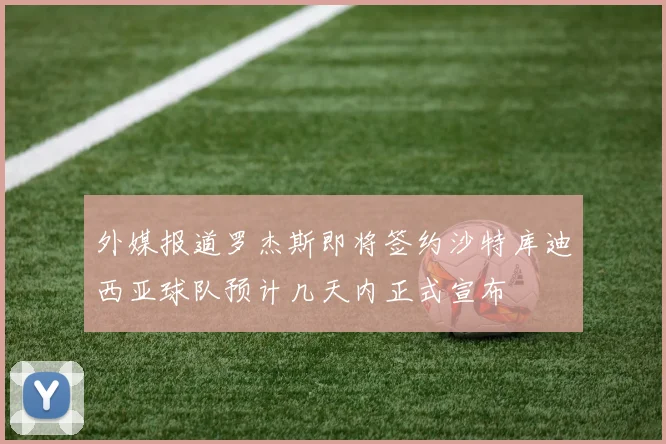 外媒报道罗杰斯即将签约沙特库迪西亚球队预计几天内正式宣布