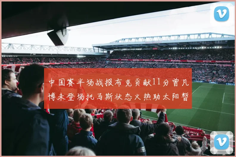 中国赛半场战报布克贡献11分曾凡博未登场托马斯状态火热助太阳暂时领先篮网