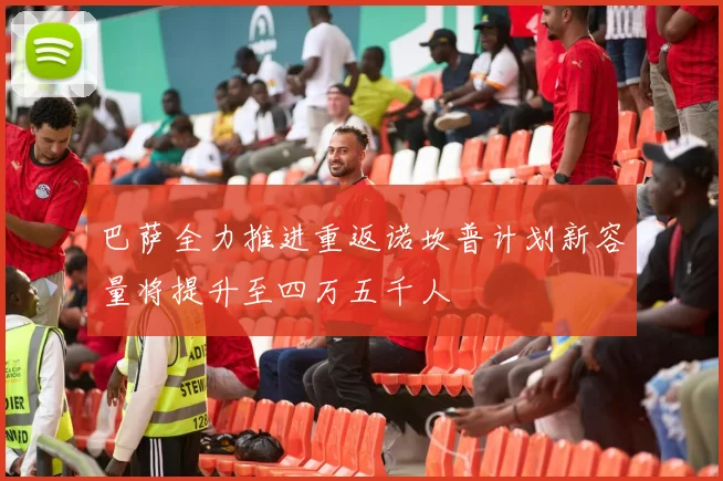 巴萨全力推进重返诺坎普计划新容量将提升至四万五千人