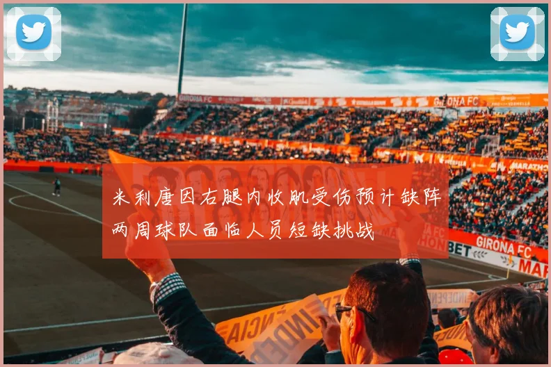 米利唐因右腿内收肌受伤预计缺阵两周球队面临人员短缺挑战