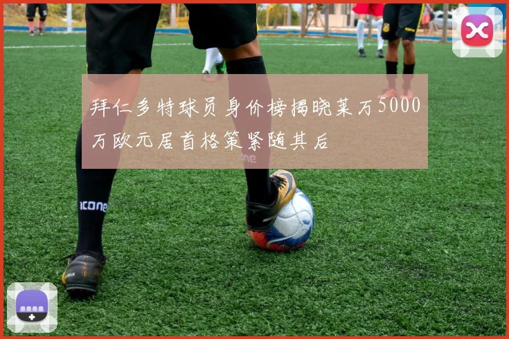 拜仁多特球员身价榜揭晓莱万5000万欧元居首格策紧随其后