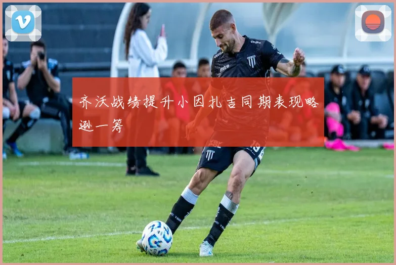 齐沃战绩提升小因扎吉同期表现略逊一筹