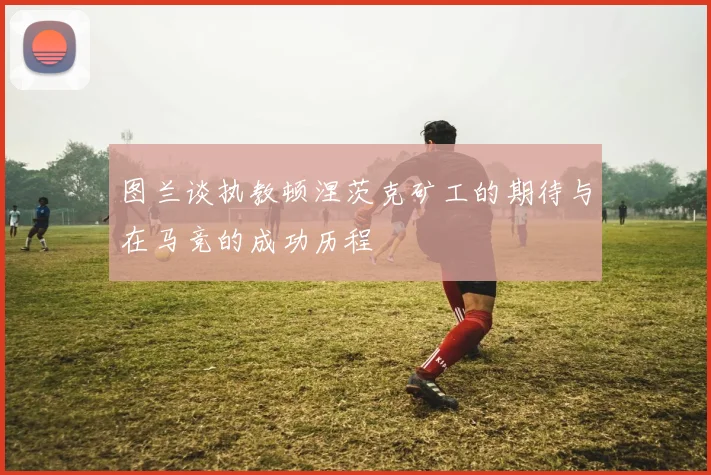 图兰谈执教顿涅茨克矿工的期待与在马竞的成功历程