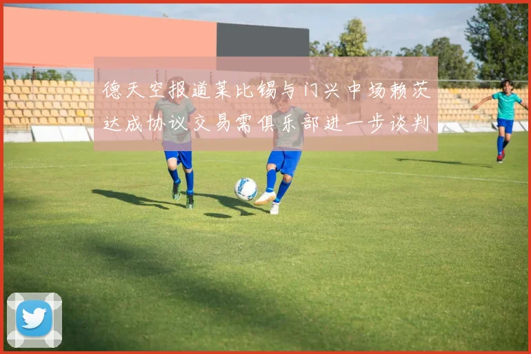 德天空报道莱比锡与门兴中场赖茨达成协议交易需俱乐部进一步谈判