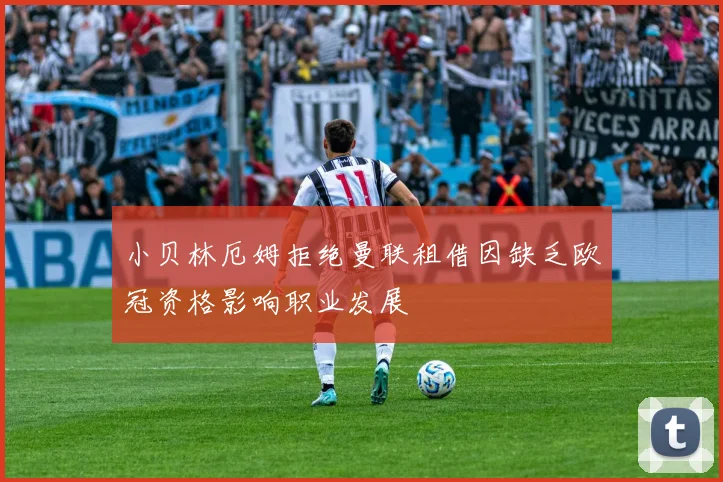 小贝林厄姆拒绝曼联租借因缺乏欧冠资格影响职业发展