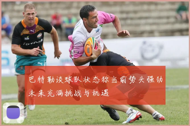 巴特勒谈球队状态称当前势头强劲未来充满挑战与机遇
