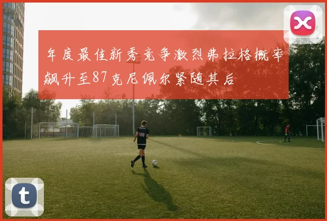 年度最佳新秀竞争激烈弗拉格概率飙升至87克尼佩尔紧随其后