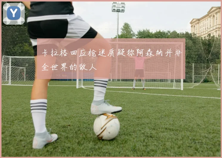 卡拉格回应枪迷质疑称阿森纳并非全世界的敌人