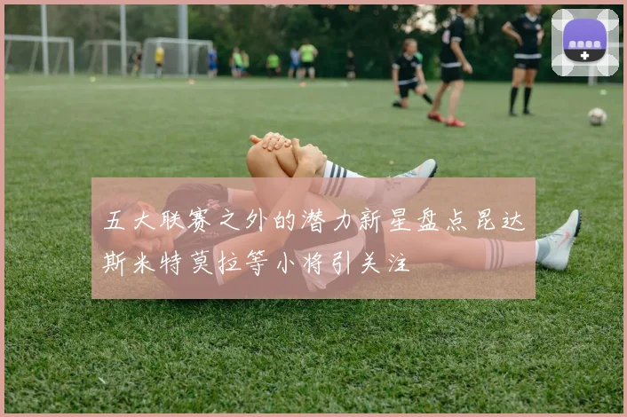 五大联赛之外的潜力新星盘点昆达斯米特莫拉等小将引关注