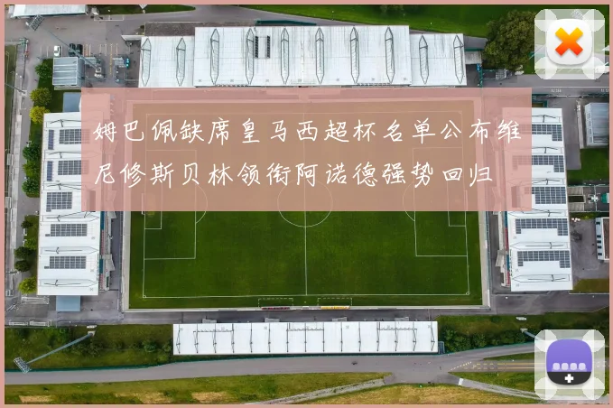 姆巴佩缺席皇马西超杯名单公布维尼修斯贝林领衔阿诺德强势回归