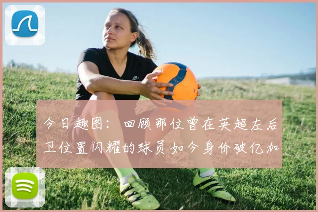 今日趣图：回顾那位曾在英超左后卫位置闪耀的球员如今身价破亿加盟皇马