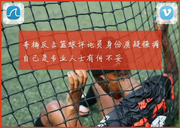 夸梅反击篮球评论员身份质疑强调自己是专业人士有何不妥