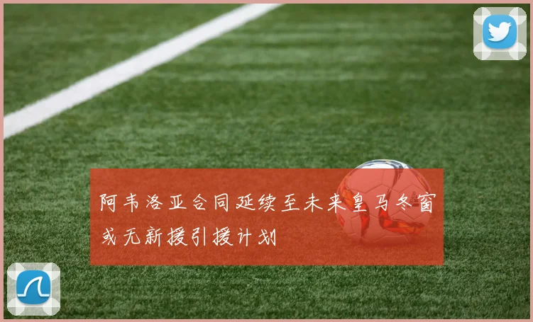 阿韦洛亚合同延续至未来皇马冬窗或无新援引援计划
