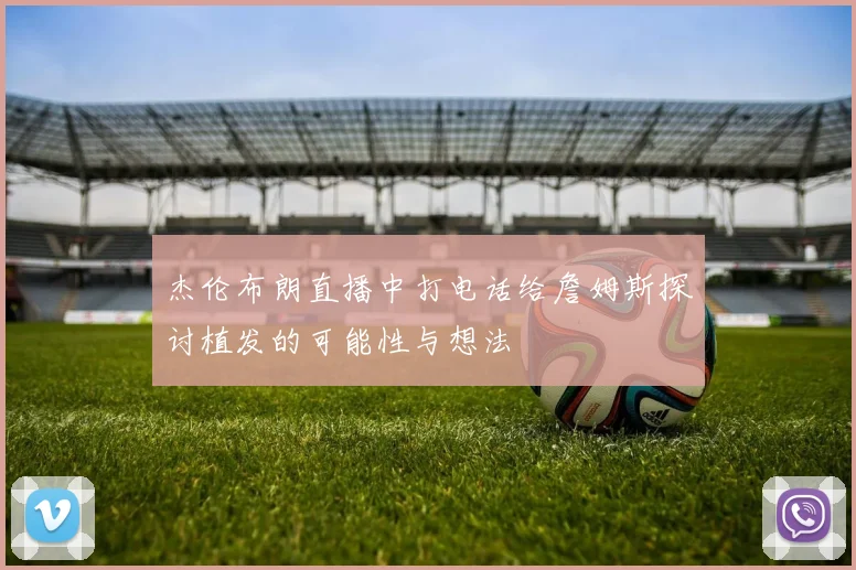 杰伦布朗直播中打电话给詹姆斯探讨植发的可能性与想法