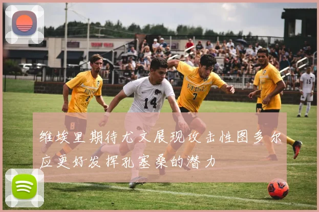 维埃里期待尤文展现攻击性图多尔应更好发挥孔塞桑的潜力