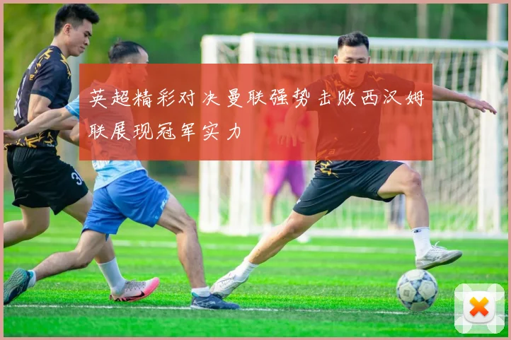 英超精彩对决曼联强势击败西汉姆联展现冠军实力