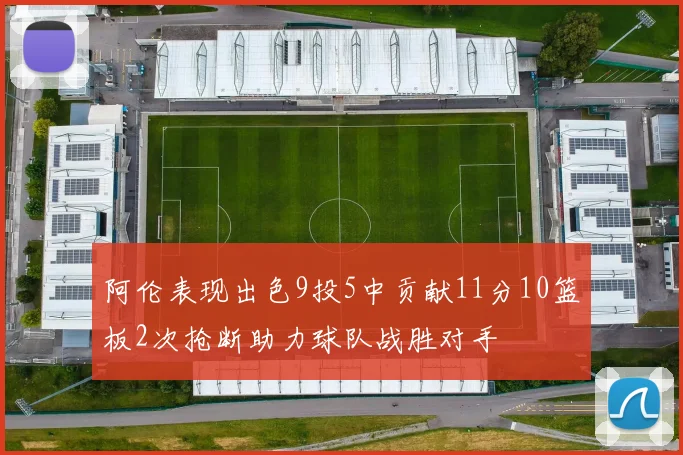 阿伦表现出色9投5中贡献11分10篮板2次抢断助力球队战胜对手