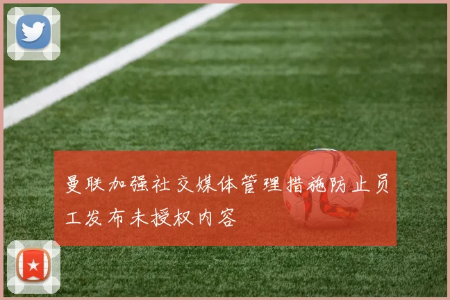 曼联加强社交媒体管理措施防止员工发布未授权内容