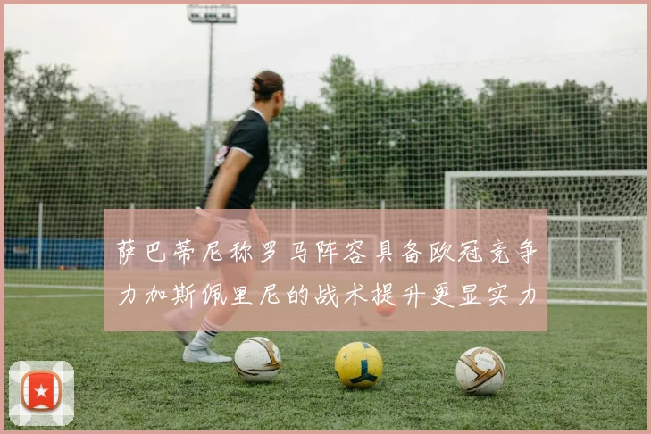 萨巴蒂尼称罗马阵容具备欧冠竞争力加斯佩里尼的战术提升更显实力