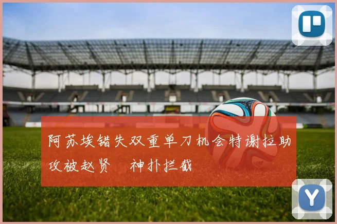 阿苏埃错失双重单刀机会特谢拉助攻被赵贤祐神扑拦截