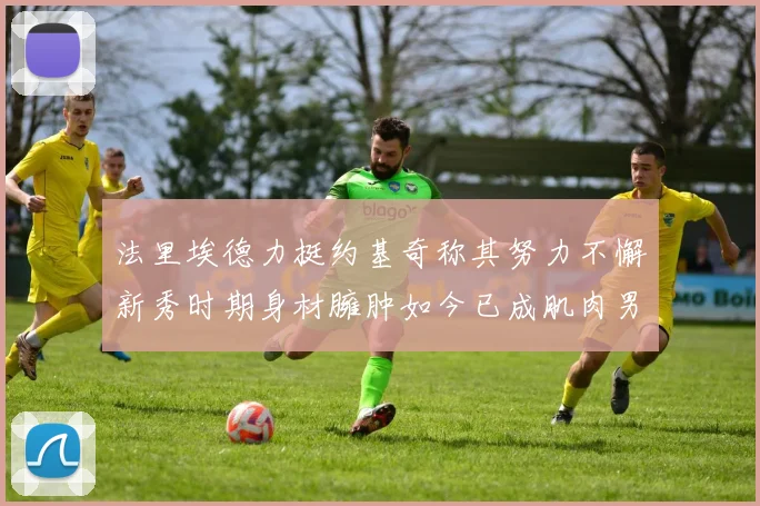 法里埃德力挺约基奇称其努力不懈新秀时期身材臃肿如今已成肌肉男