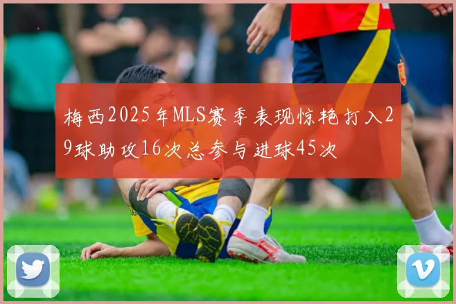 梅西2025年MLS赛季表现惊艳打入29球助攻16次总参与进球45次
